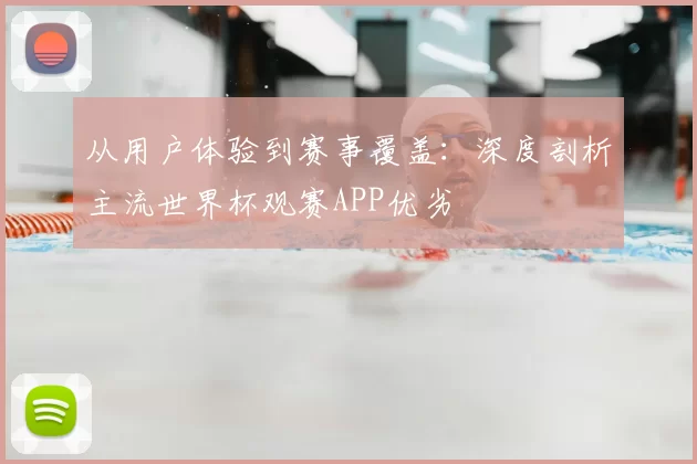 从用户体验到赛事覆盖：深度剖析主流世界杯观赛APP优劣