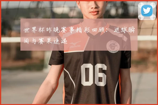 世界杯昨晚赛事精彩回顾：进球瞬间与赛果速递