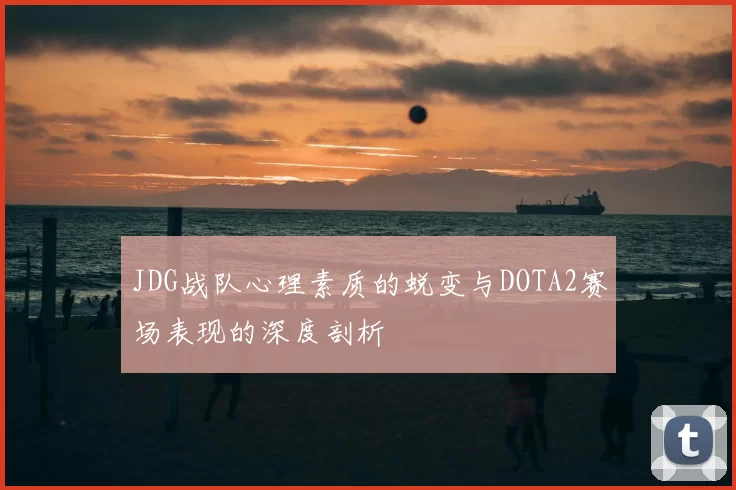 JDG战队心理素质的蜕变与DOTA2赛场表现的深度剖析