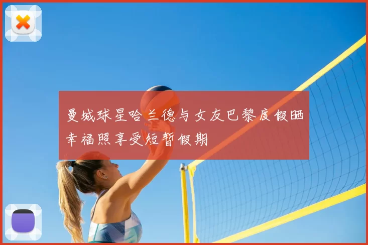 曼城球星哈兰德与女友巴黎度假晒幸福照享受短暂假期