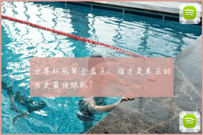 世界杯冠军全盘点：谁才是真正的历史最佳球队？