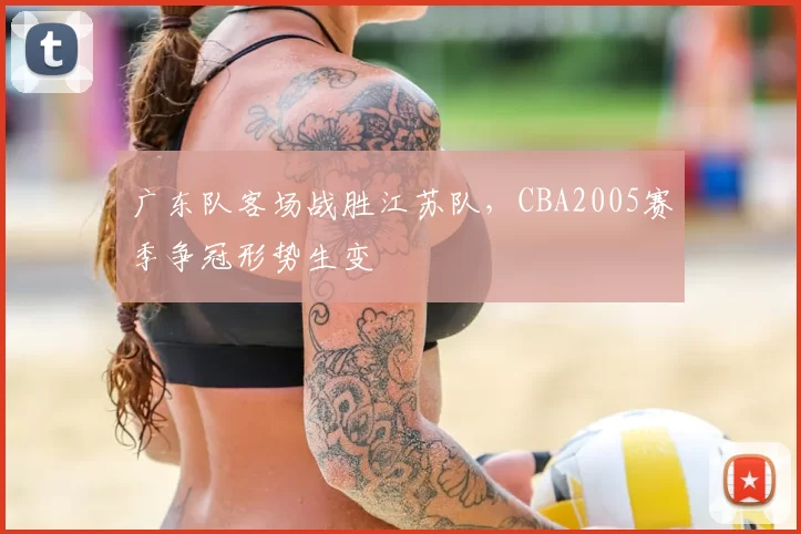 广东队客场战胜江苏队，CBA2005赛季争冠形势生变