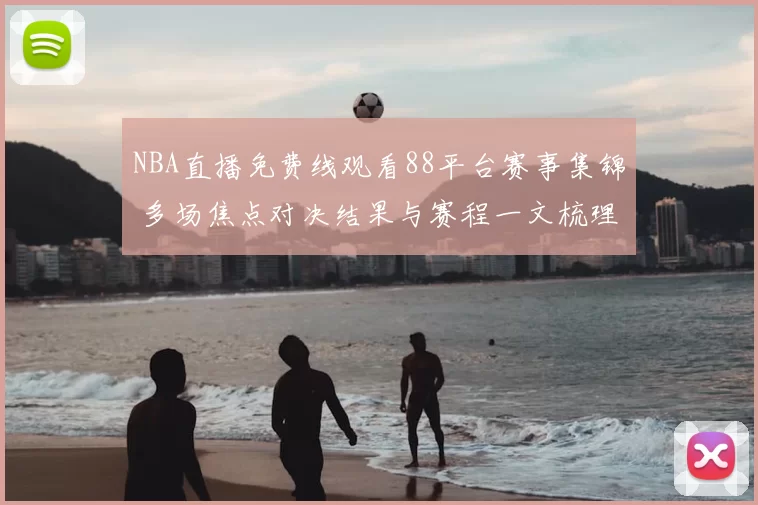 NBA直播免费线观看88平台赛事集锦 多场焦点对决结果与赛程一文梳理