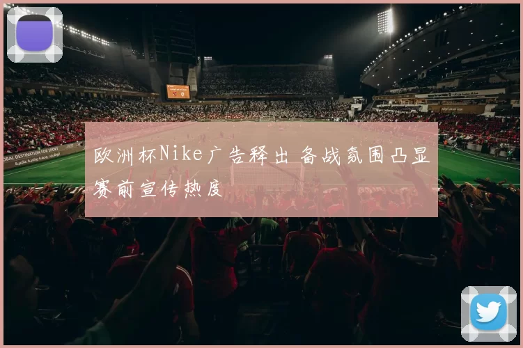 欧洲杯Nike广告释出 备战氛围凸显赛前宣传热度