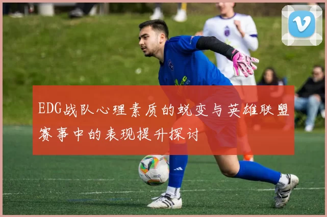 EDG战队心理素质的蜕变与英雄联盟赛事中的表现提升探讨