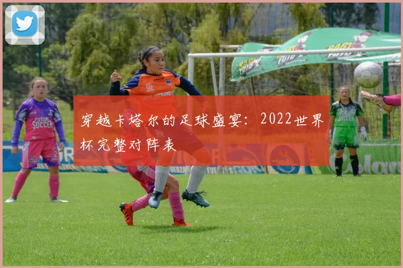 穿越卡塔尔的足球盛宴:2022世界杯完整对阵表