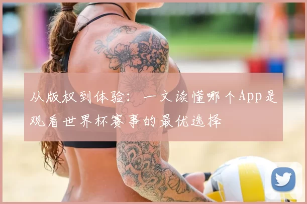 从版权到体验：一文读懂哪个App是观看世界杯赛事的最优选择