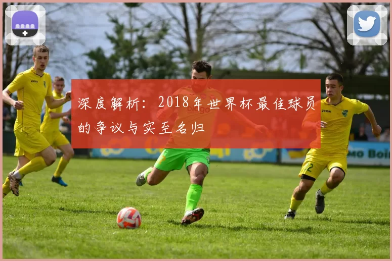 深度解析：2018年世界杯最佳球员的争议与实至名归