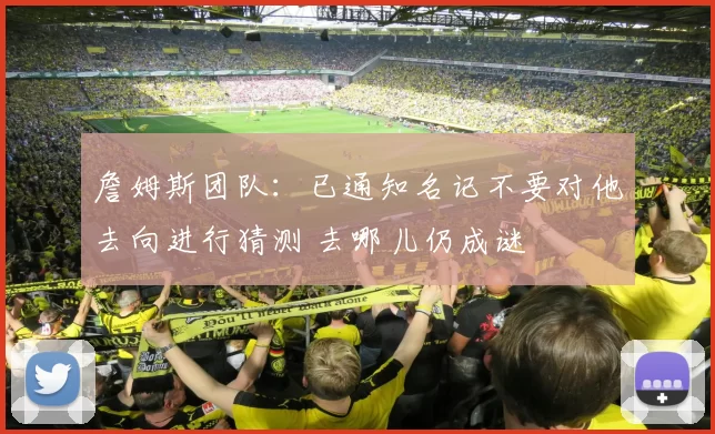 詹姆斯团队:已通知名记不要对他去向进行猜测 去哪儿仍成谜