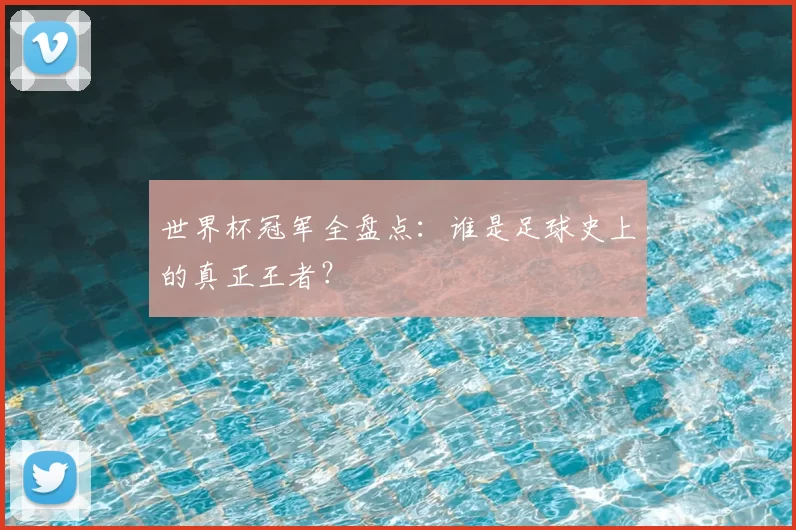 世界杯冠军全盘点：谁是足球史上的真正王者？
