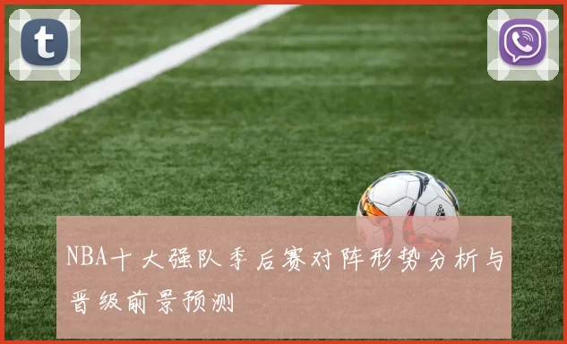 NBA十大强队季后赛对阵形势分析与晋级前景预测