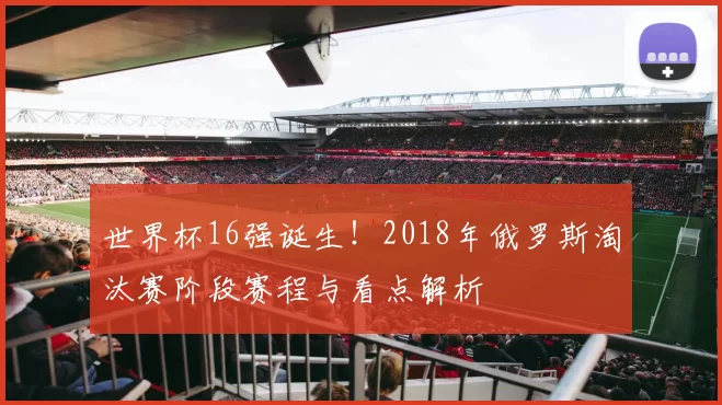 世界杯16强诞生！2018年俄罗斯淘汰赛阶段赛程与看点解析