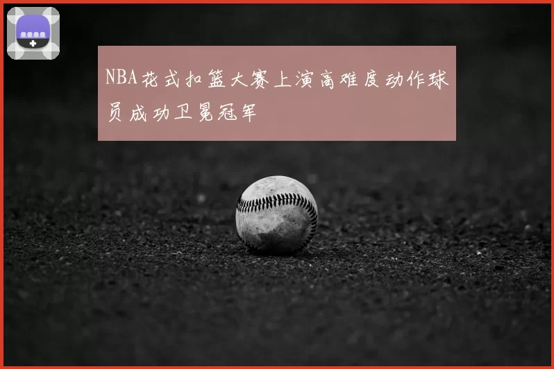 NBA花式扣篮大赛上演高难度动作球员成功卫冕冠军