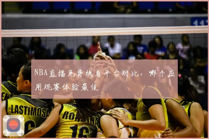 NBA直播免费线看平台对比，哪个应用观赛体验最佳