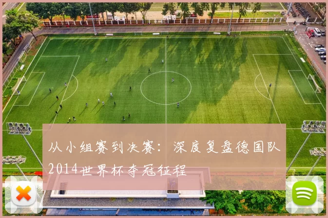 从小组赛到决赛：深度复盘德国队2014世界杯夺冠征程