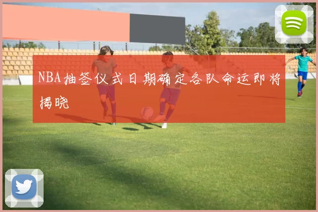 NBA抽签仪式日期确定各队命运即将揭晓