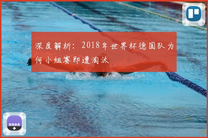 深度解析:2018年世界杯德国队为何小组赛即遭淘汰