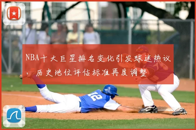 NBA十大巨星排名变化引发球迷热议,历史地位评估标准再度调整