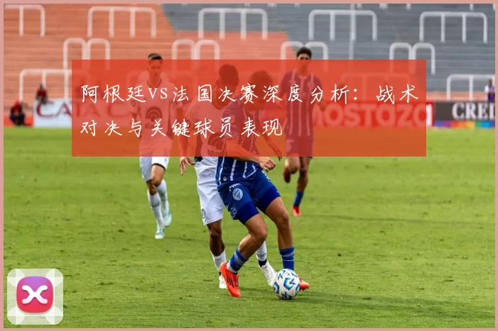 阿根廷vs法国决赛深度分析：战术对决与关键球员表现