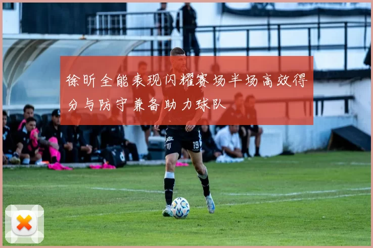 徐昕全能表现闪耀赛场半场高效得分与防守兼备助力球队