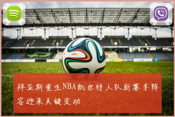 拜亚斯重生NBA凯尔特人队新赛季阵容迎来关键变动