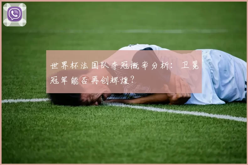 世界杯法国队夺冠概率分析:卫冕冠军能否再创辉煌?