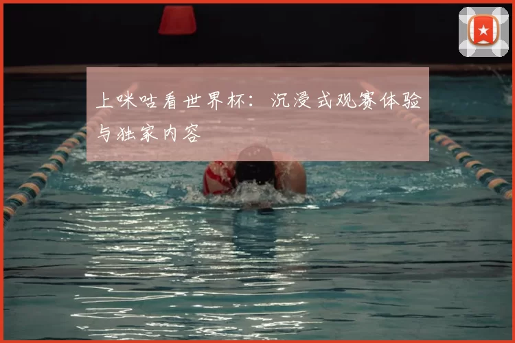 上咪咕看世界杯:沉浸式观赛体验与独家内容