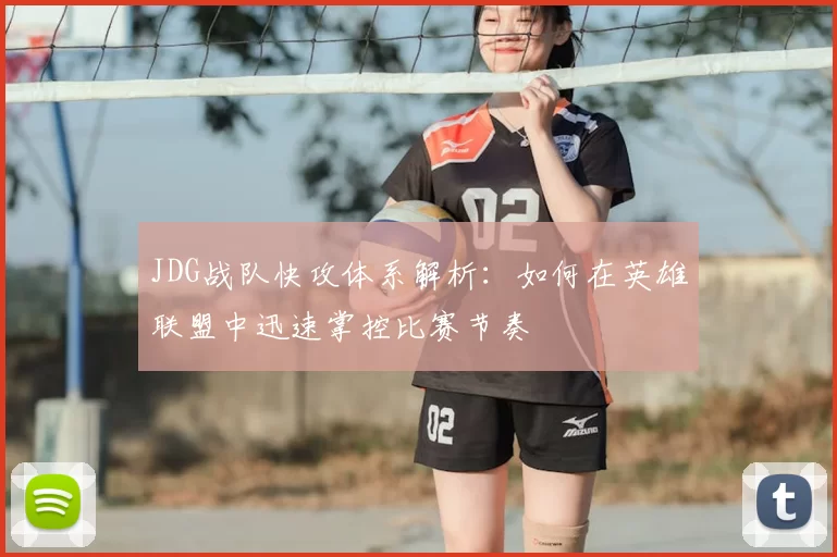 JDG战队快攻体系解析:如何在英雄联盟中迅速掌控比赛节奏