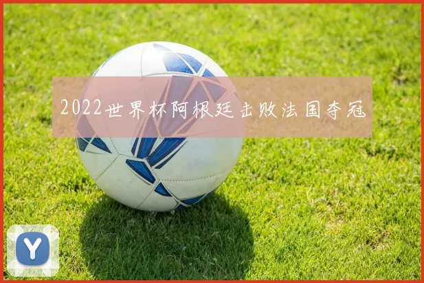 2022世界杯阿根廷击败法国夺冠