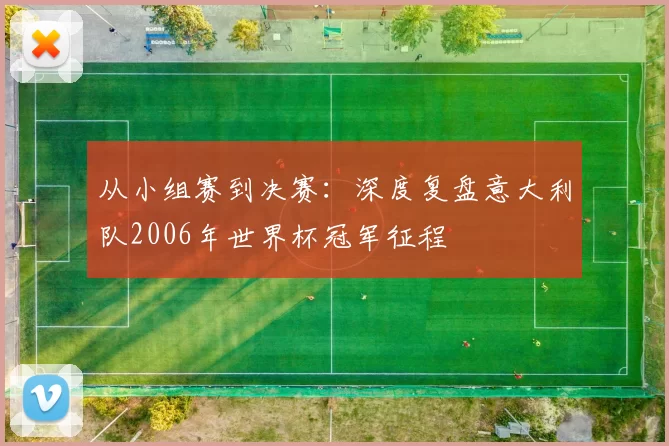 从小组赛到决赛：深度复盘意大利队2006年世界杯冠军征程