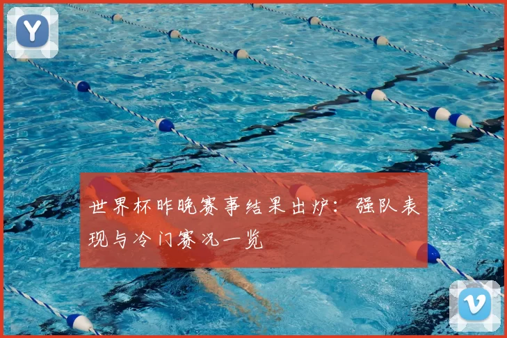 世界杯昨晚赛事结果出炉：强队表现与冷门赛况一览