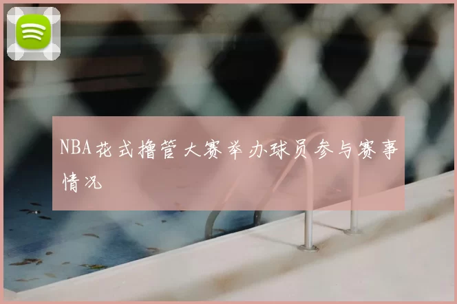 NBA花式撸管大赛举办球员参与赛事情况