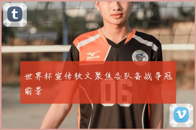 世界杯宣传软文聚焦各队备战争冠前景