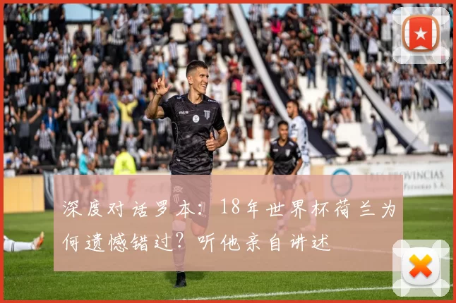 深度对话罗本:18年世界杯荷兰为何遗憾错过?听他亲自讲述