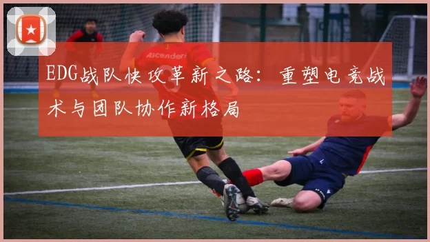 EDG战队快攻革新之路：重塑电竞战术与团队协作新格局
