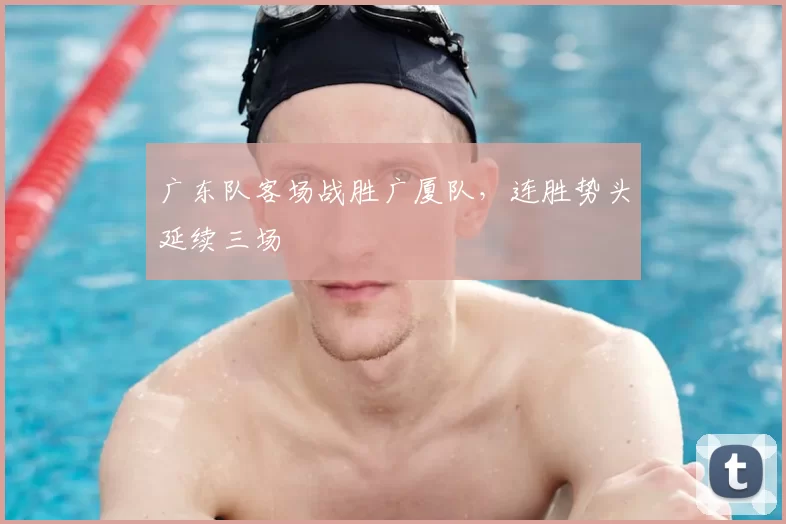 广东队客场战胜广厦队,连胜势头延续三场