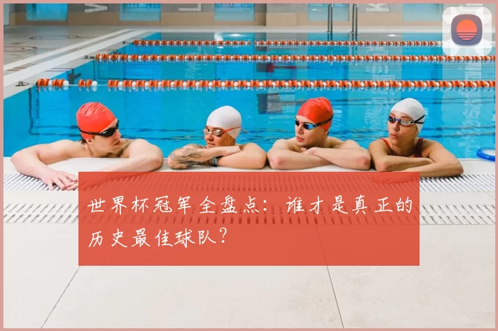 世界杯冠军全盘点:谁才是真正的历史最佳球队?