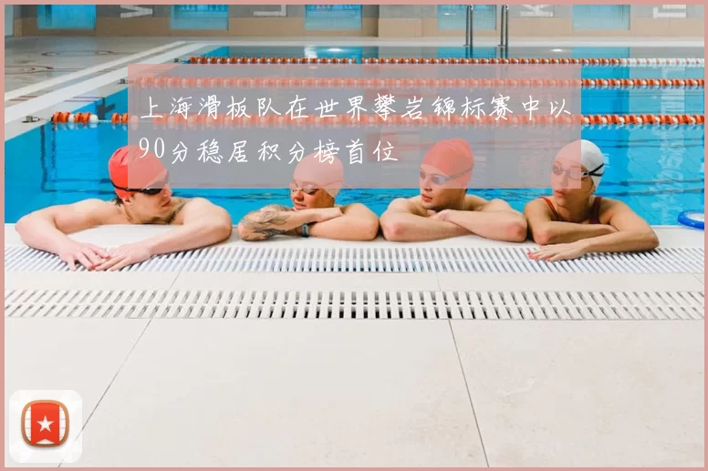 上海滑板队在世界攀岩锦标赛中以90分稳居积分榜首位