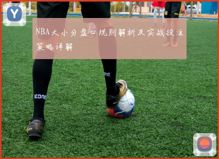 NBA大小分盘口规则解析及实战投注策略详解