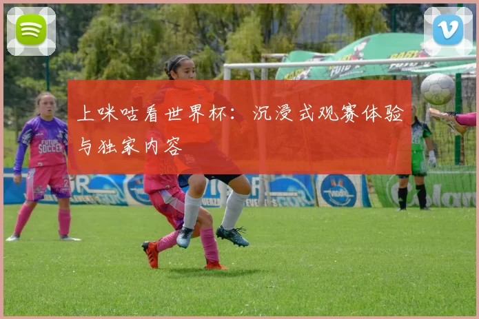 上咪咕看世界杯:沉浸式观赛体验与独家内容