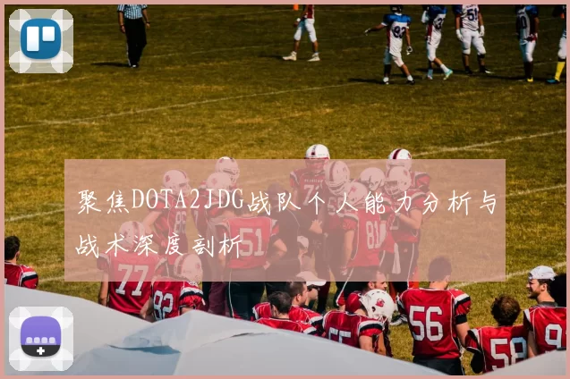 聚焦DOTA2JDG战队个人能力分析与战术深度剖析