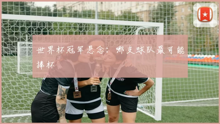 世界杯冠军悬念：哪支球队最可能捧杯