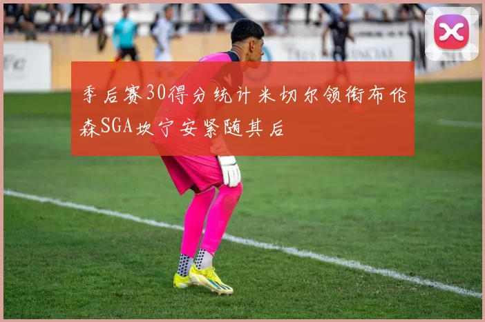 季后赛30得分统计米切尔领衔布伦森SGA坎宁安紧随其后