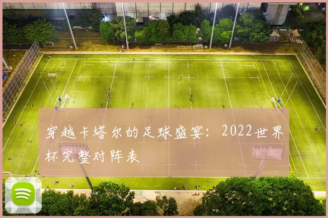 穿越卡塔尔的足球盛宴：2022世界杯完整对阵表