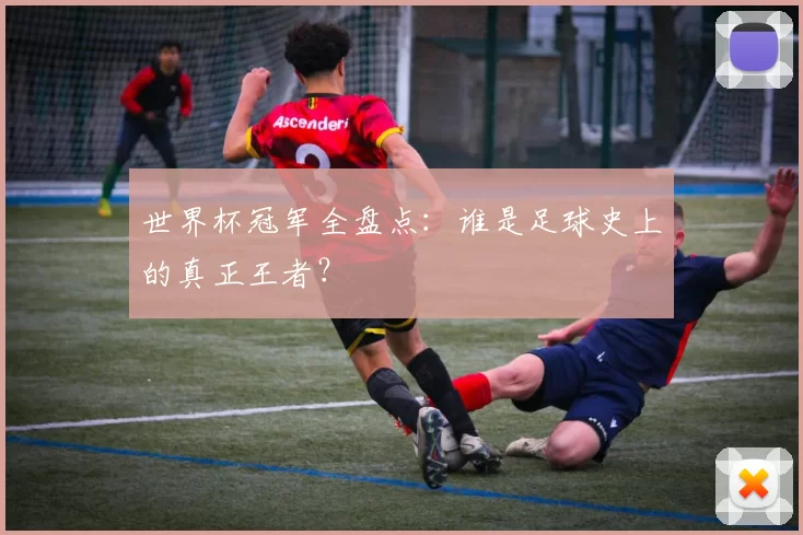 世界杯冠军全盘点:谁是足球史上的真正王者?