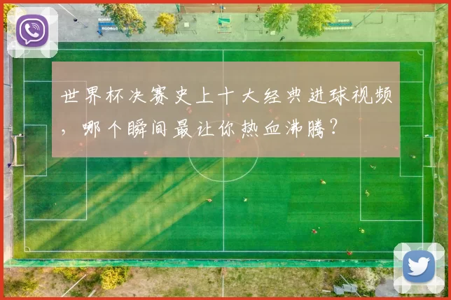 世界杯决赛史上十大经典进球视频,哪个瞬间最让你热血沸腾?