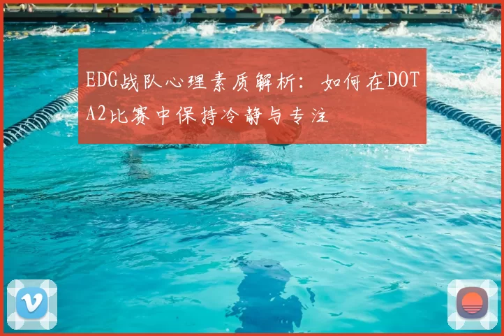 EDG战队心理素质解析:如何在DOTA2比赛中保持冷静与专注