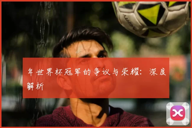 年世界杯冠军的争议与荣耀：深度解析