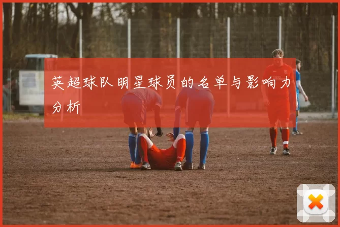英超球队明星球员的名单与影响力分析