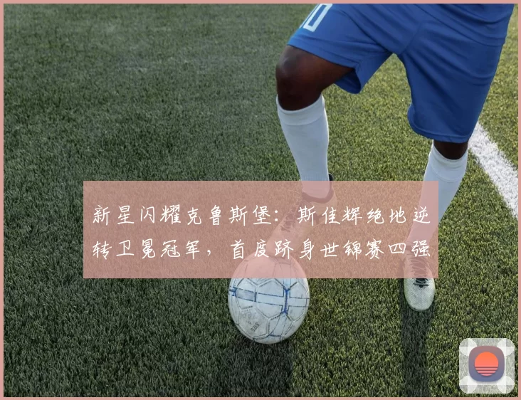 新星闪耀克鲁斯堡:斯佳辉绝地逆转卫冕冠军,首度跻身世锦赛四强